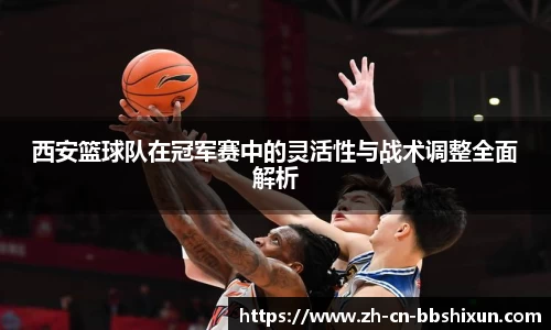 西安篮球队在冠军赛中的灵活性与战术调整全面解析